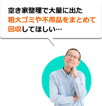 空き家整理で大量に出た粗大ゴミや不用品をまとめて回収してほしい...